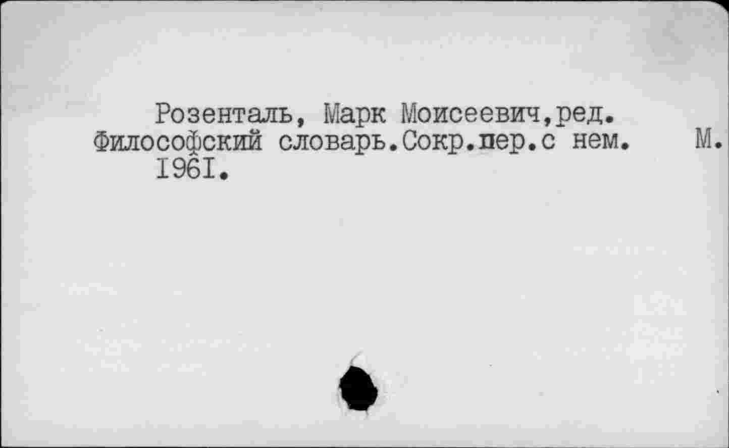 ﻿Розенталь, Марк Моисеевич,ред. Философский словарь.Сокр.пер.с нем.
1961.